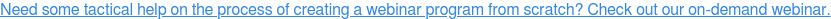 Need some tactical help on the process of creating a webinar program from scratch? Check out our on-demand webinar.